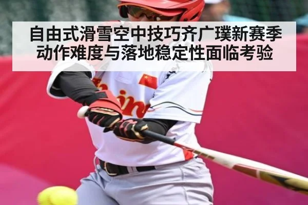 自由式滑雪空中技巧齐广璞新赛季动作难度与落地稳定性面临考验